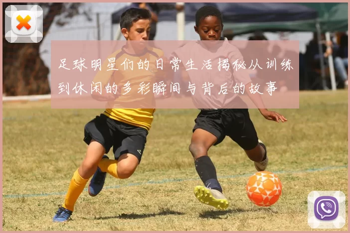 足球明星们的日常生活揭秘从训练到休闲的多彩瞬间与背后的故事