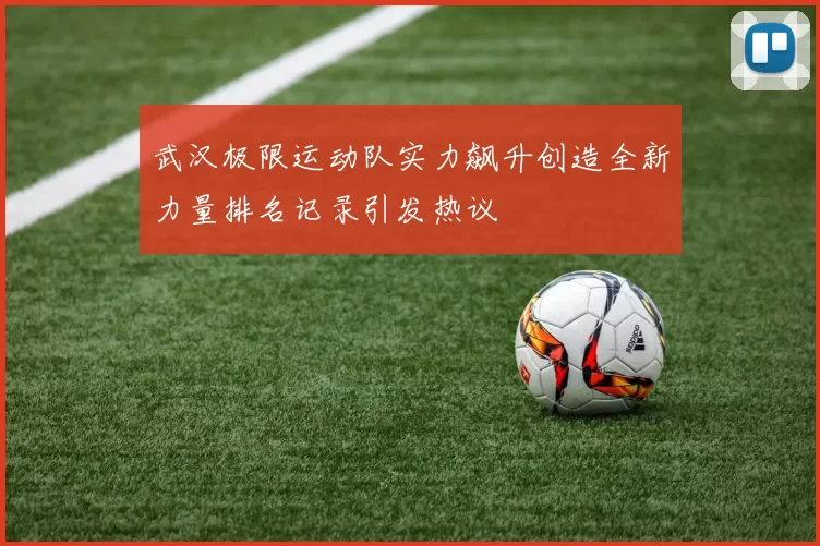 武汉极限运动队实力飙升创造全新力量排名记录引发热议