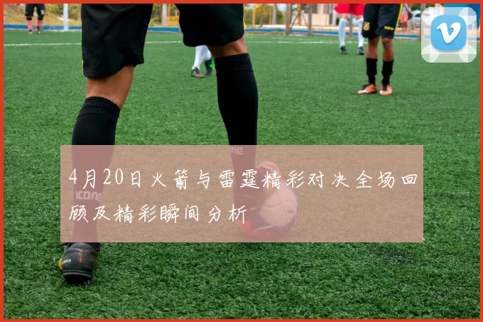 4月20日火箭与雷霆精彩对决全场回顾及精彩瞬间分析