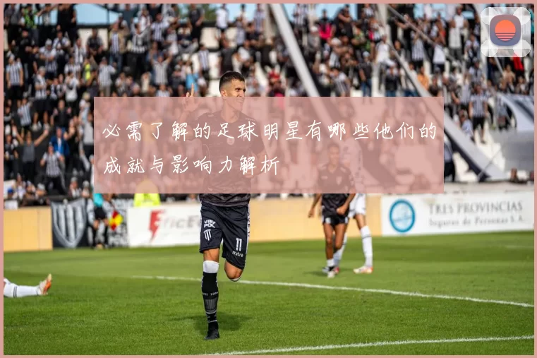 必需了解的足球明星有哪些他们的成就与影响力解析