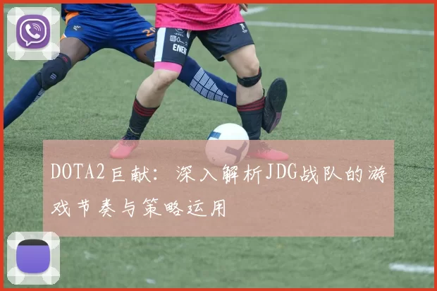 DOTA2巨献：深入解析JDG战队的游戏节奏与策略运用