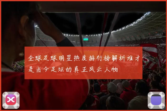 全球足球明星热度排行榜解析谁才是当今足坛的真正风云人物