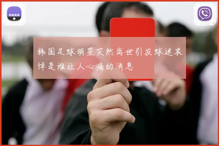 韩国足球明星突然离世引发球迷哀悼是谁让人心痛的消息