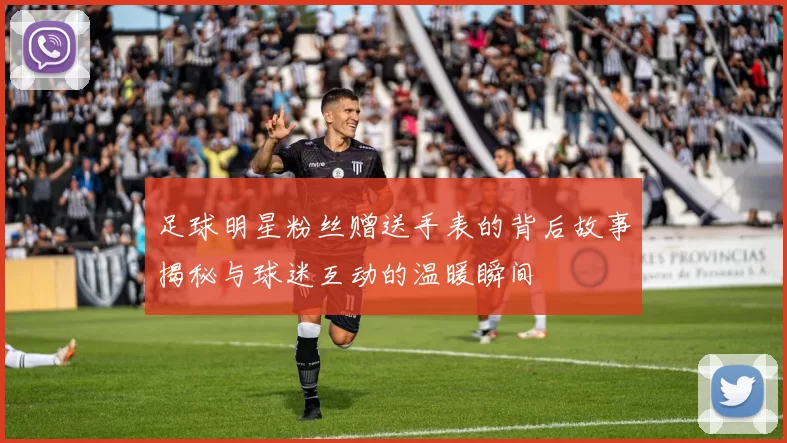 足球明星粉丝赠送手表的背后故事揭秘与球迷互动的温暖瞬间