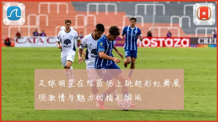 足球明星在绿茵场上跳起彩虹舞展现激情与魅力的精彩瞬间