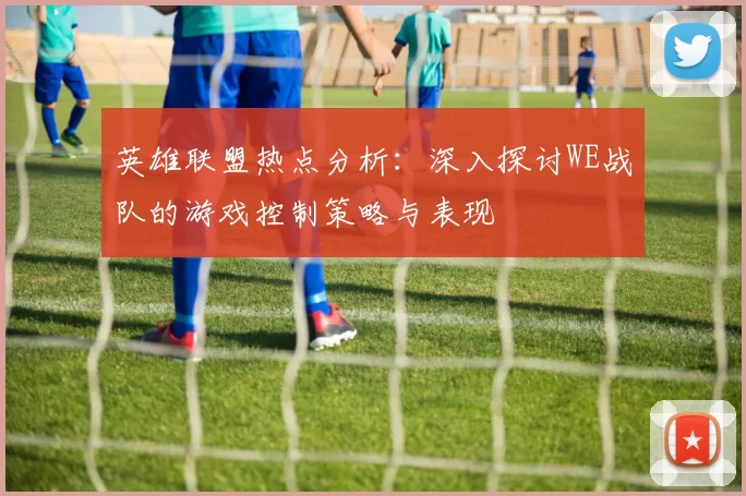 英雄联盟热点分析：深入探讨WE战队的游戏控制策略与表现