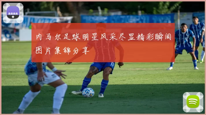 内马尔足球明星风采尽显精彩瞬间图片集锦分享