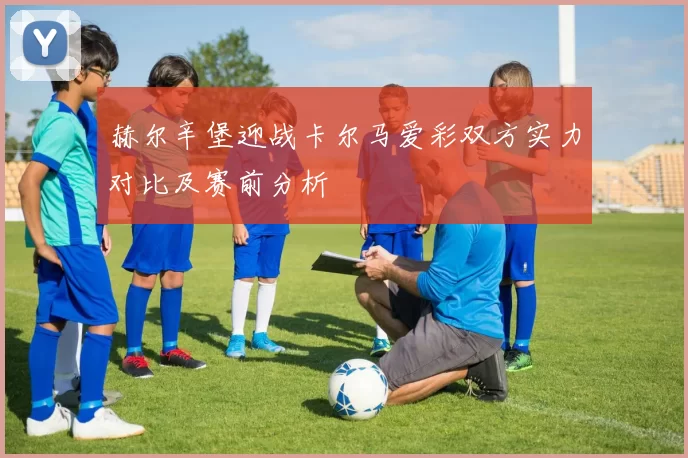赫尔辛堡迎战卡尔马爱彩双方实力对比及赛前分析