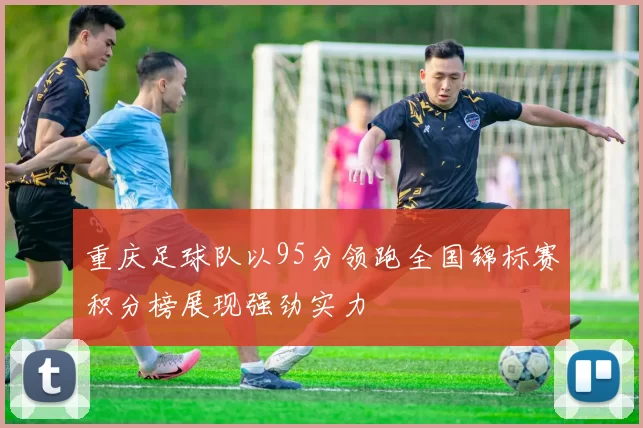 重庆足球队以95分领跑全国锦标赛积分榜展现强劲实力
