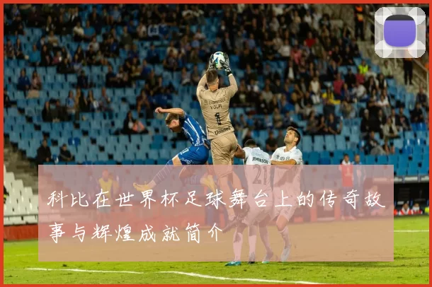 科比在世界杯足球舞台上的传奇故事与辉煌成就简介