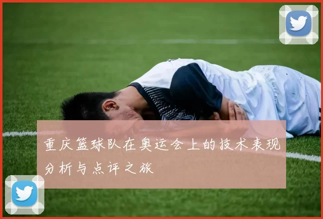 重庆篮球队在奥运会上的技术表现分析与点评之旅