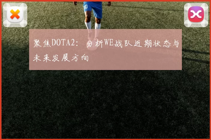 聚焦DOTA2：分析WE战队近期状态与未来发展方向
