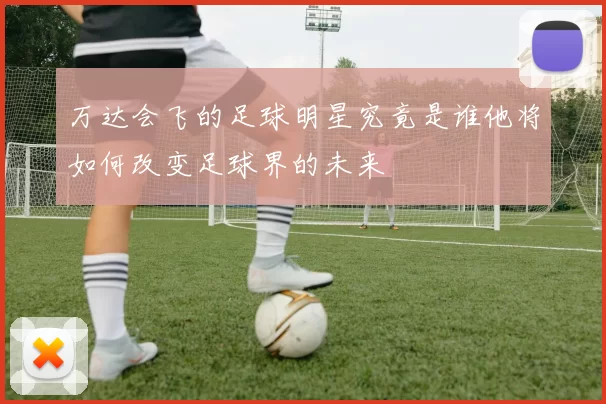 万达会飞的足球明星究竟是谁他将如何改变足球界的未来