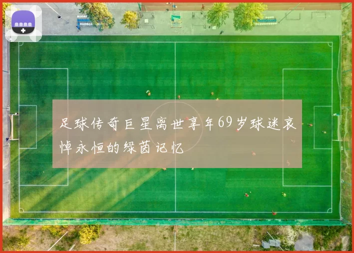 足球传奇巨星离世享年69岁球迷哀悼永恒的绿茵记忆