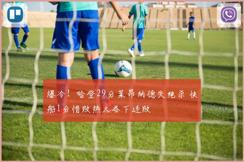 爆冷！哈登29分莱昂纳德失绝杀 快船1分惜败热火吞下连败