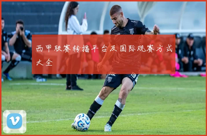 西甲联赛转播平台及国际观赛方式大全