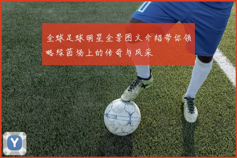 全球足球明星全景图文介绍带你领略绿茵场上的传奇与风采