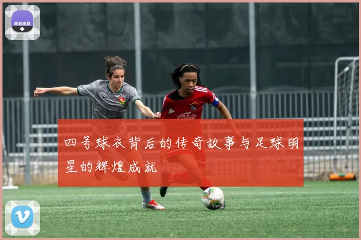 四号球衣背后的传奇故事与足球明星的辉煌成就