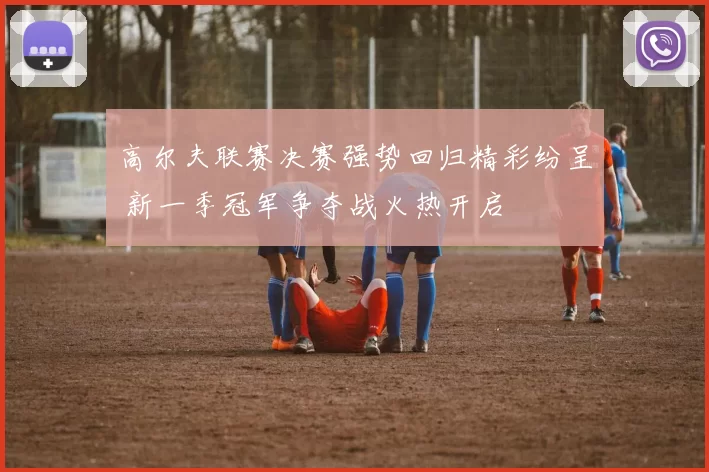 高尔夫联赛决赛强势回归精彩纷呈 新一季冠军争夺战火热开启