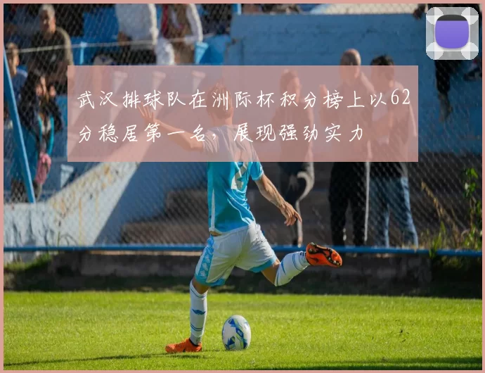 武汉排球队在洲际杯积分榜上以62分稳居第一名，展现强劲实力
