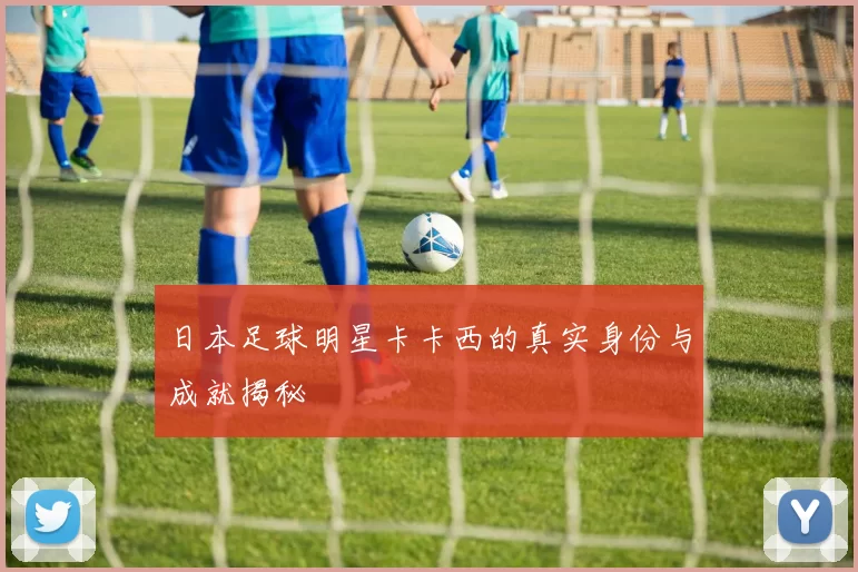 日本足球明星卡卡西的真实身份与成就揭秘