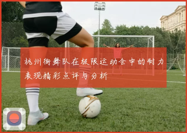 杭州街舞队在极限运动会中的耐力表现精彩点评与分析
