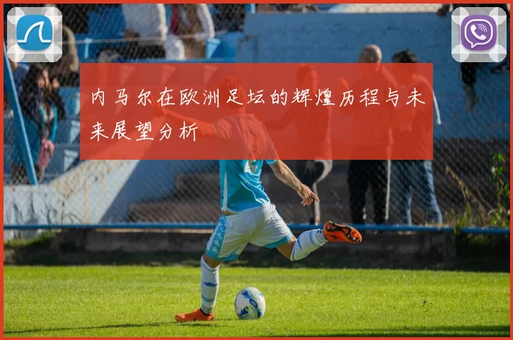 内马尔在欧洲足坛的辉煌历程与未来展望分析