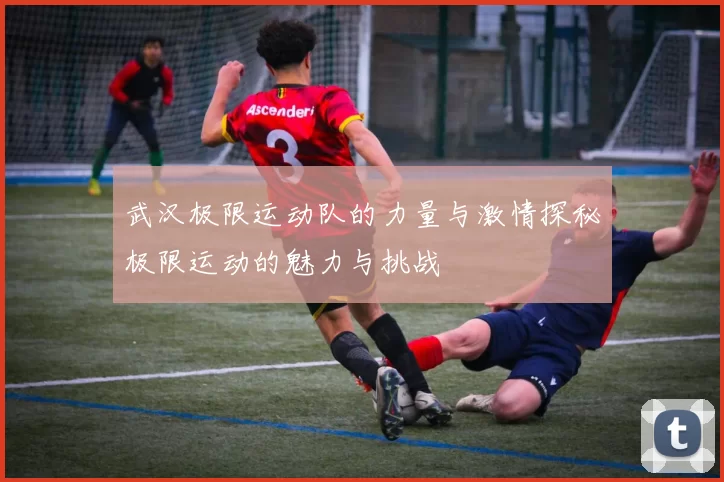 武汉极限运动队的力量与激情探秘极限运动的魅力与挑战