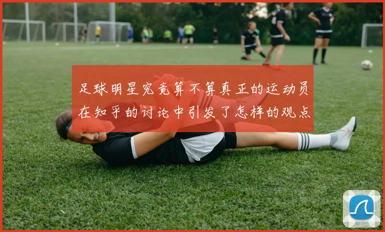 足球明星究竟算不算真正的运动员在知乎的讨论中引发了怎样的观点碰撞