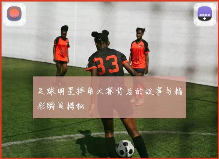 足球明星摔角大赛背后的故事与精彩瞬间揭秘