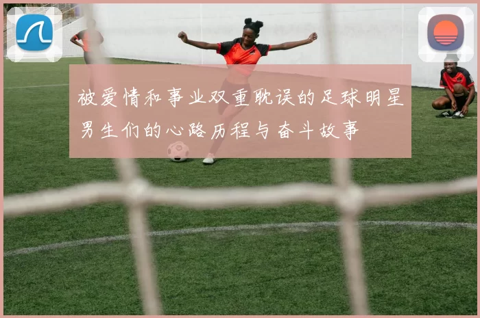 被爱情和事业双重耽误的足球明星男生们的心路历程与奋斗故事