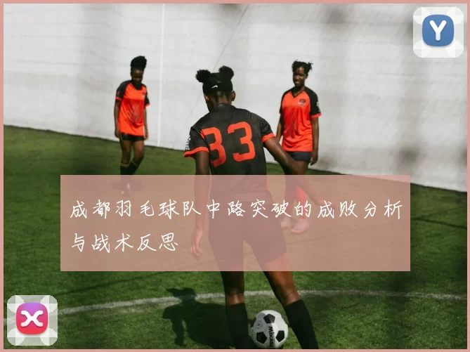 成都羽毛球队中路突破的成败分析与战术反思