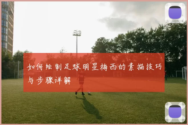 如何绘制足球明星梅西的素描技巧与步骤详解