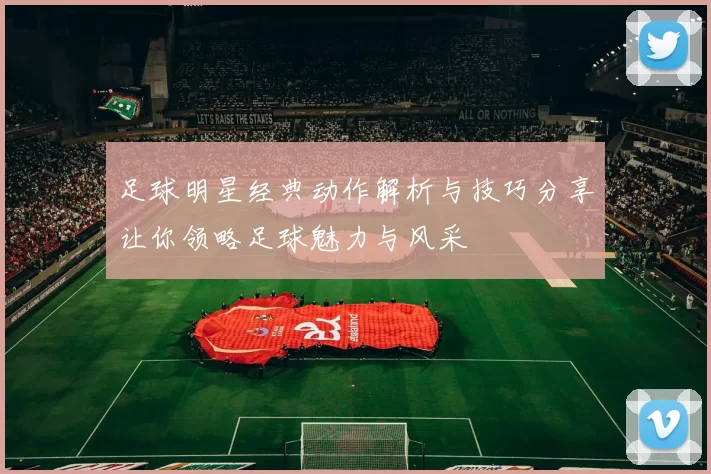 足球明星经典动作解析与技巧分享让你领略足球魅力与风采