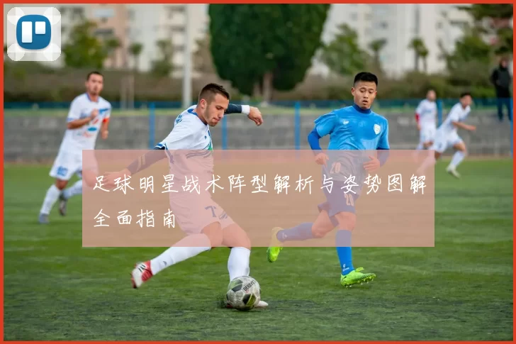 足球明星战术阵型解析与姿势图解全面指南