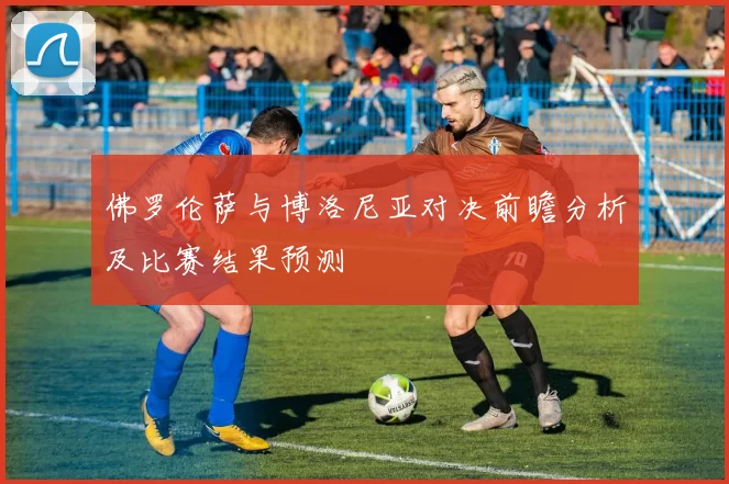 佛罗伦萨与博洛尼亚对决前瞻分析及比赛结果预测