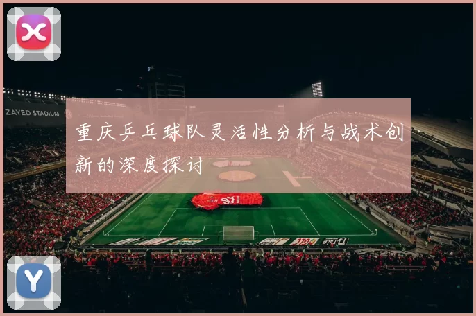 重庆乒乓球队灵活性分析与战术创新的深度探讨