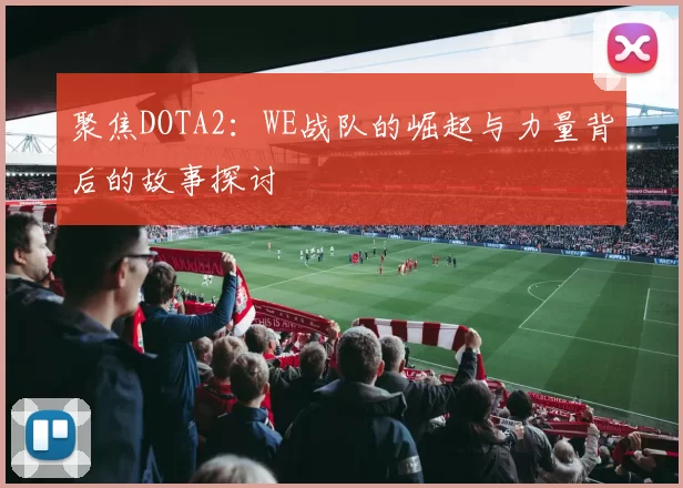 聚焦DOTA2：WE战队的崛起与力量背后的故事探讨