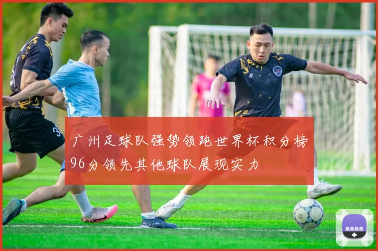 广州足球队强势领跑世界杯积分榜96分领先其他球队展现实力
