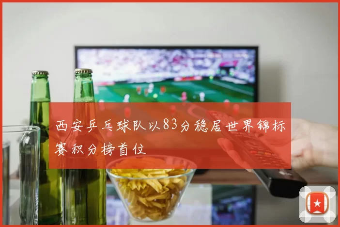 西安乒乓球队以83分稳居世界锦标赛积分榜首位