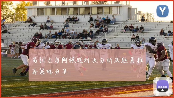 乌拉圭与阿根廷对决分析及胜负推荐策略分享