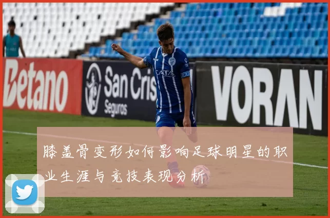 膝盖骨变形如何影响足球明星的职业生涯与竞技表现分析