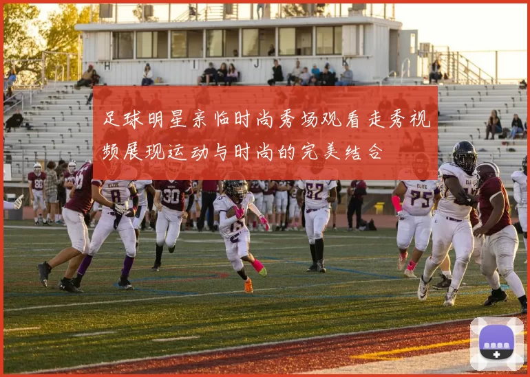 足球明星亲临时尚秀场观看走秀视频展现运动与时尚的完美结合