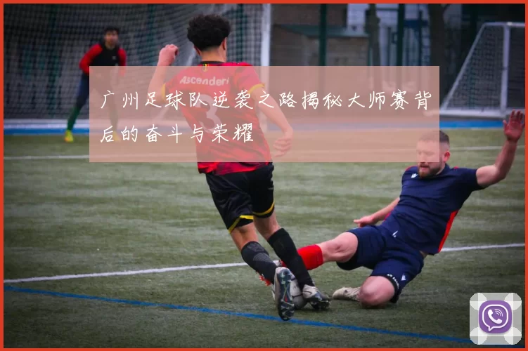 广州足球队逆袭之路揭秘大师赛背后的奋斗与荣耀