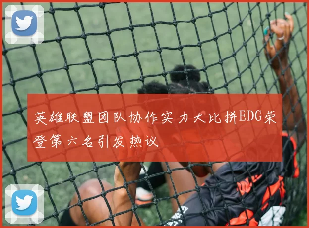 英雄联盟团队协作实力大比拼EDG荣登第六名引发热议
