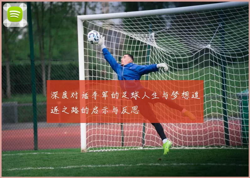 深度对话李军的足球人生与梦想追逐之路的启示与反思