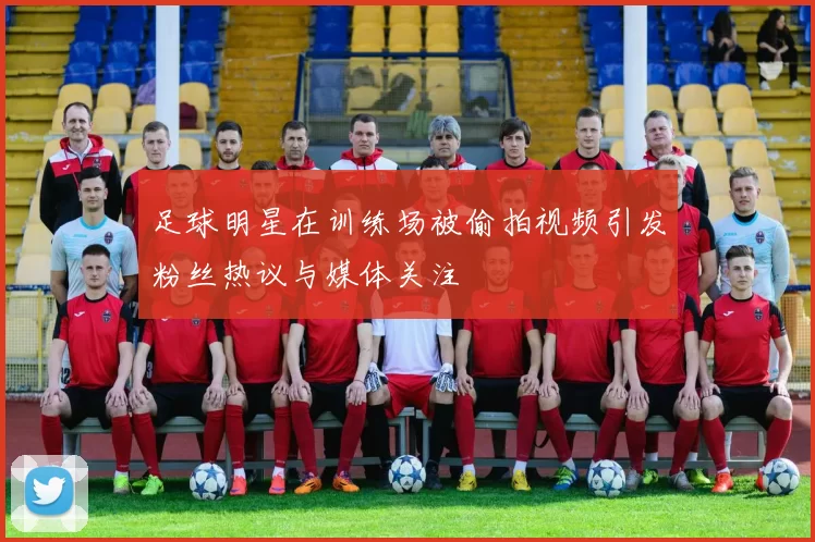 足球明星在训练场被偷拍视频引发粉丝热议与媒体关注