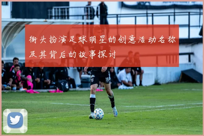 街头扮演足球明星的创意活动名称及其背后的故事探讨