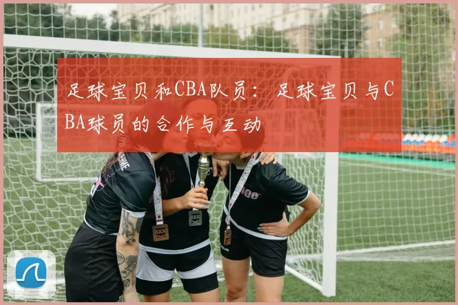 足球宝贝和CBA队员：足球宝贝与CBA球员的合作与互动