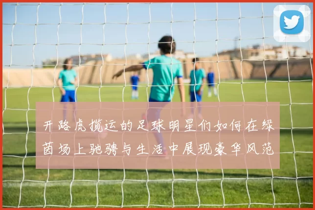 开路虎揽运的足球明星们如何在绿茵场上驰骋与生活中展现豪华风范